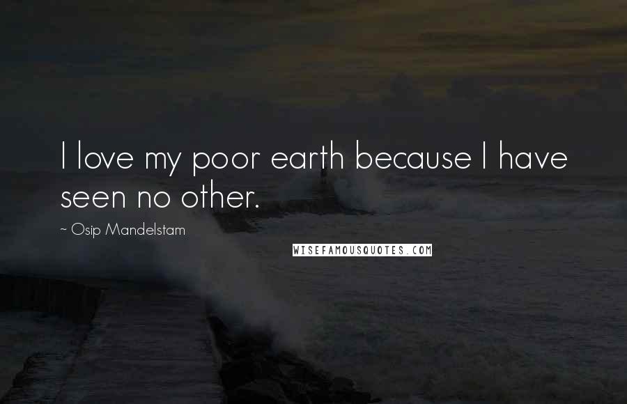 Osip Mandelstam Quotes: I love my poor earth because I have seen no other.