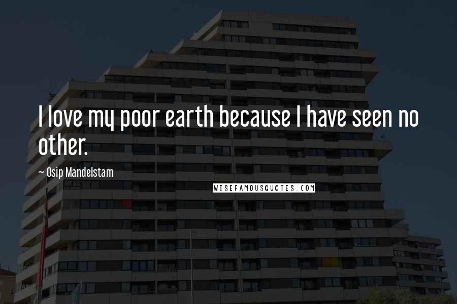 Osip Mandelstam Quotes: I love my poor earth because I have seen no other.