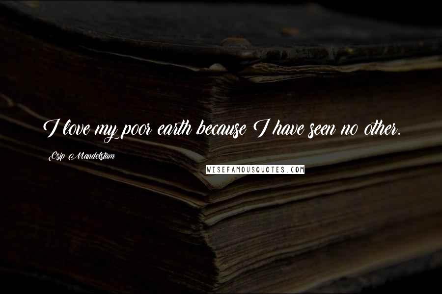 Osip Mandelstam Quotes: I love my poor earth because I have seen no other.