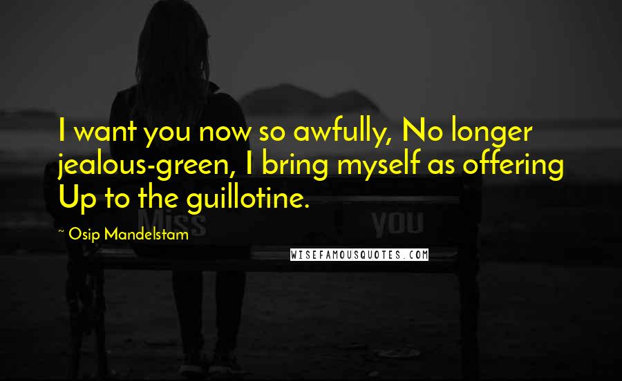 Osip Mandelstam Quotes: I want you now so awfully, No longer jealous-green, I bring myself as offering Up to the guillotine.