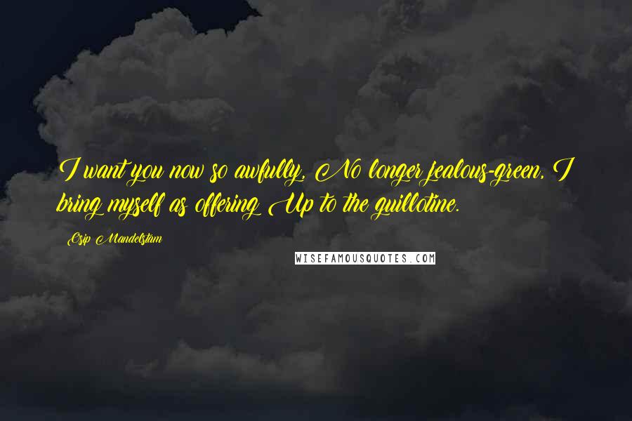 Osip Mandelstam Quotes: I want you now so awfully, No longer jealous-green, I bring myself as offering Up to the guillotine.