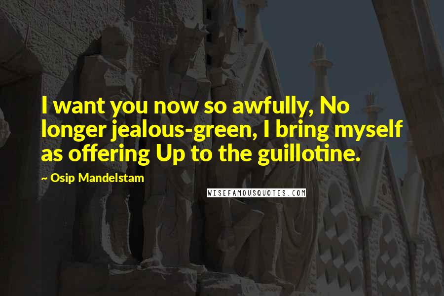 Osip Mandelstam Quotes: I want you now so awfully, No longer jealous-green, I bring myself as offering Up to the guillotine.