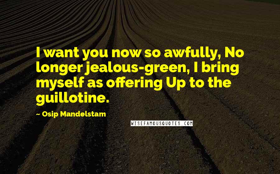 Osip Mandelstam Quotes: I want you now so awfully, No longer jealous-green, I bring myself as offering Up to the guillotine.