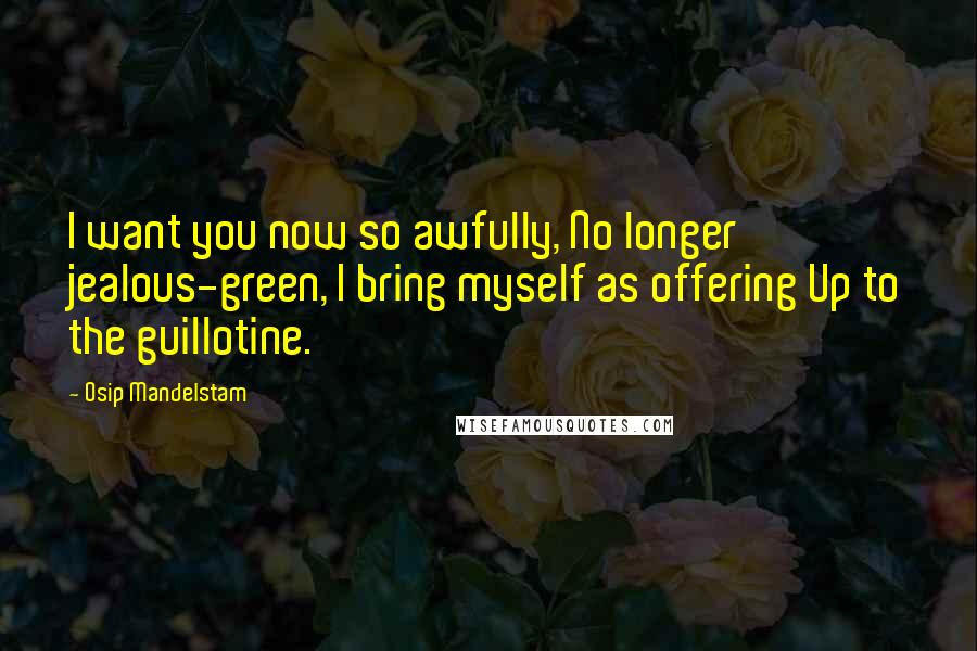 Osip Mandelstam Quotes: I want you now so awfully, No longer jealous-green, I bring myself as offering Up to the guillotine.