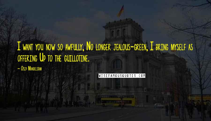 Osip Mandelstam Quotes: I want you now so awfully, No longer jealous-green, I bring myself as offering Up to the guillotine.