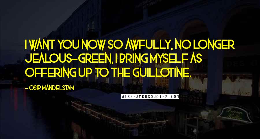 Osip Mandelstam Quotes: I want you now so awfully, No longer jealous-green, I bring myself as offering Up to the guillotine.