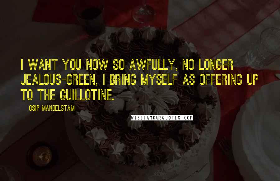 Osip Mandelstam Quotes: I want you now so awfully, No longer jealous-green, I bring myself as offering Up to the guillotine.