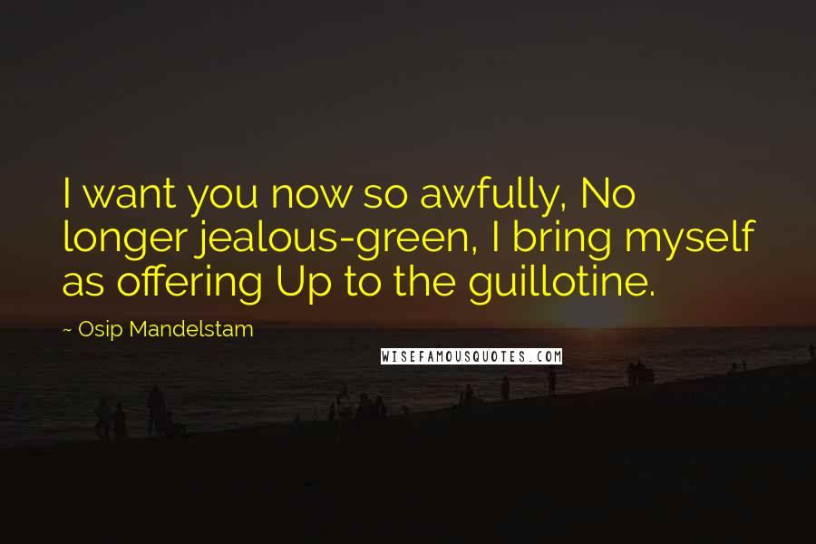 Osip Mandelstam Quotes: I want you now so awfully, No longer jealous-green, I bring myself as offering Up to the guillotine.