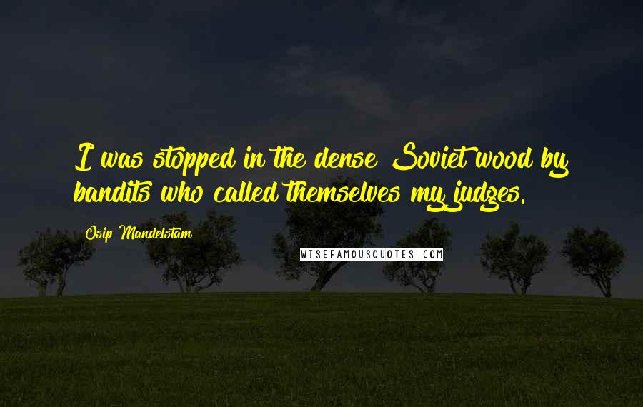 Osip Mandelstam Quotes: I was stopped in the dense Soviet wood by bandits who called themselves my judges.