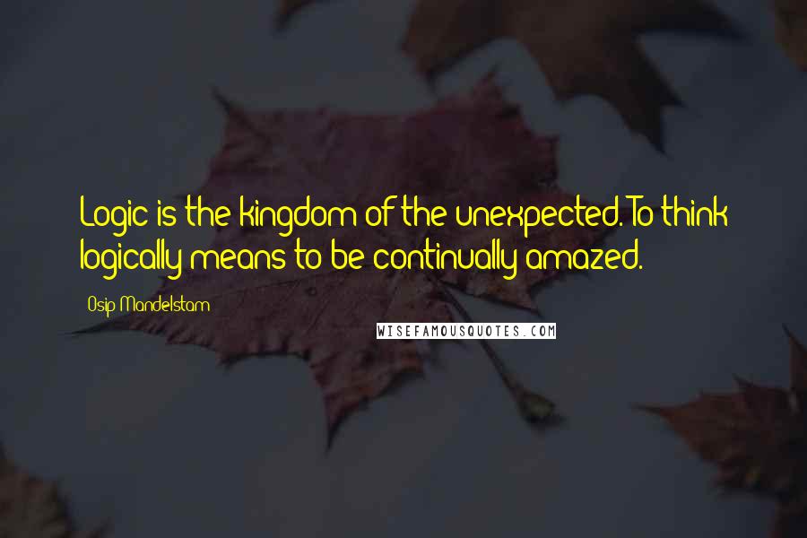 Osip Mandelstam Quotes: Logic is the kingdom of the unexpected. To think logically means to be continually amazed.