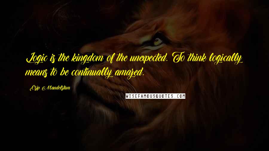 Osip Mandelstam Quotes: Logic is the kingdom of the unexpected. To think logically means to be continually amazed.