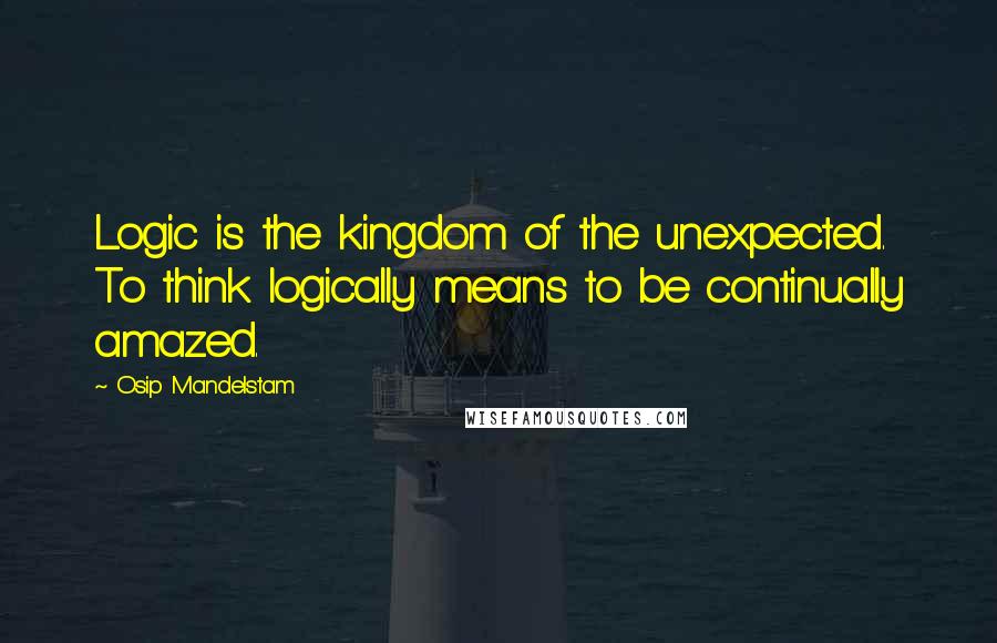 Osip Mandelstam Quotes: Logic is the kingdom of the unexpected. To think logically means to be continually amazed.