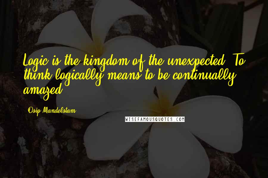 Osip Mandelstam Quotes: Logic is the kingdom of the unexpected. To think logically means to be continually amazed.