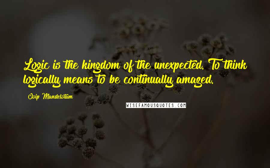 Osip Mandelstam Quotes: Logic is the kingdom of the unexpected. To think logically means to be continually amazed.