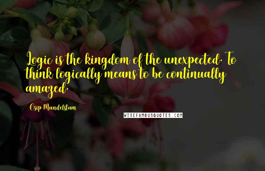 Osip Mandelstam Quotes: Logic is the kingdom of the unexpected. To think logically means to be continually amazed.