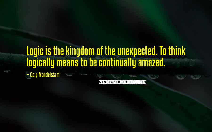 Osip Mandelstam Quotes: Logic is the kingdom of the unexpected. To think logically means to be continually amazed.