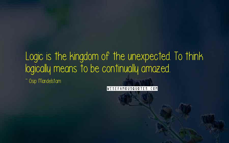 Osip Mandelstam Quotes: Logic is the kingdom of the unexpected. To think logically means to be continually amazed.