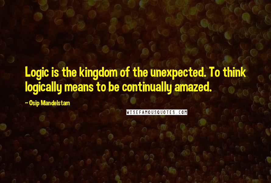 Osip Mandelstam Quotes: Logic is the kingdom of the unexpected. To think logically means to be continually amazed.