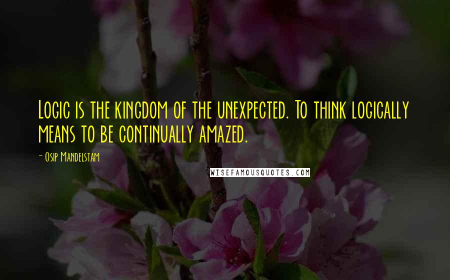 Osip Mandelstam Quotes: Logic is the kingdom of the unexpected. To think logically means to be continually amazed.