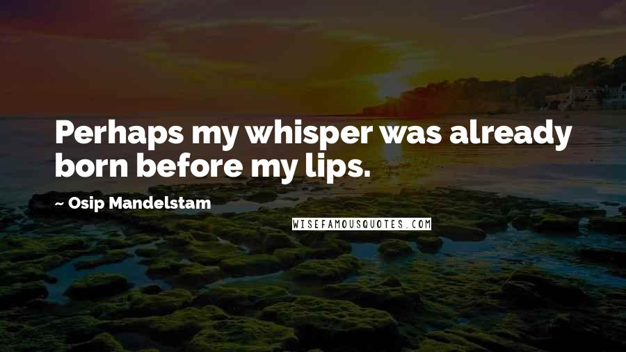Osip Mandelstam Quotes: Perhaps my whisper was already born before my lips.