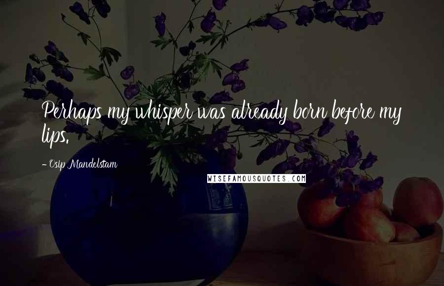 Osip Mandelstam Quotes: Perhaps my whisper was already born before my lips.