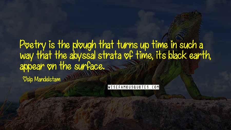 Osip Mandelstam Quotes: Poetry is the plough that turns up time in such a way that the abyssal strata of time, its black earth, appear on the surface.