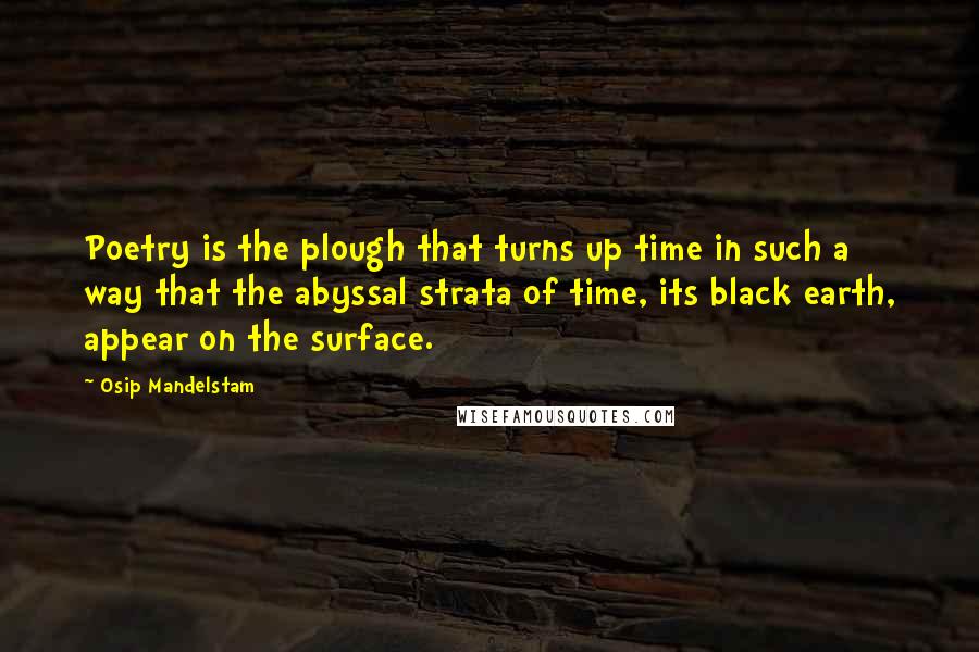 Osip Mandelstam Quotes: Poetry is the plough that turns up time in such a way that the abyssal strata of time, its black earth, appear on the surface.