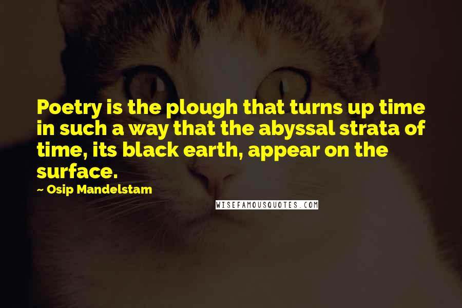 Osip Mandelstam Quotes: Poetry is the plough that turns up time in such a way that the abyssal strata of time, its black earth, appear on the surface.