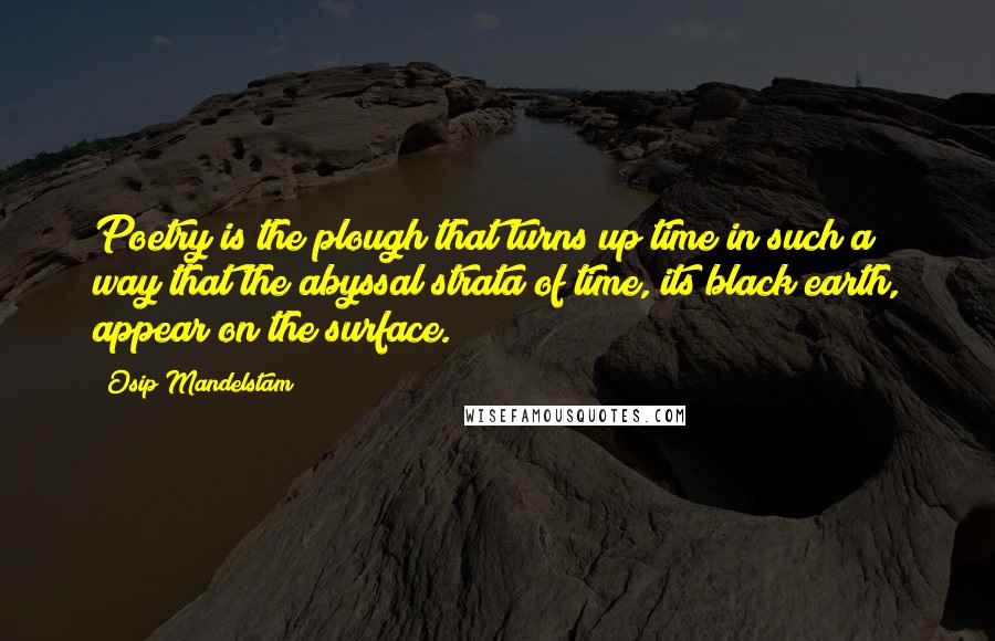 Osip Mandelstam Quotes: Poetry is the plough that turns up time in such a way that the abyssal strata of time, its black earth, appear on the surface.