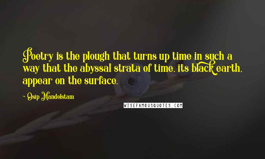 Osip Mandelstam Quotes: Poetry is the plough that turns up time in such a way that the abyssal strata of time, its black earth, appear on the surface.