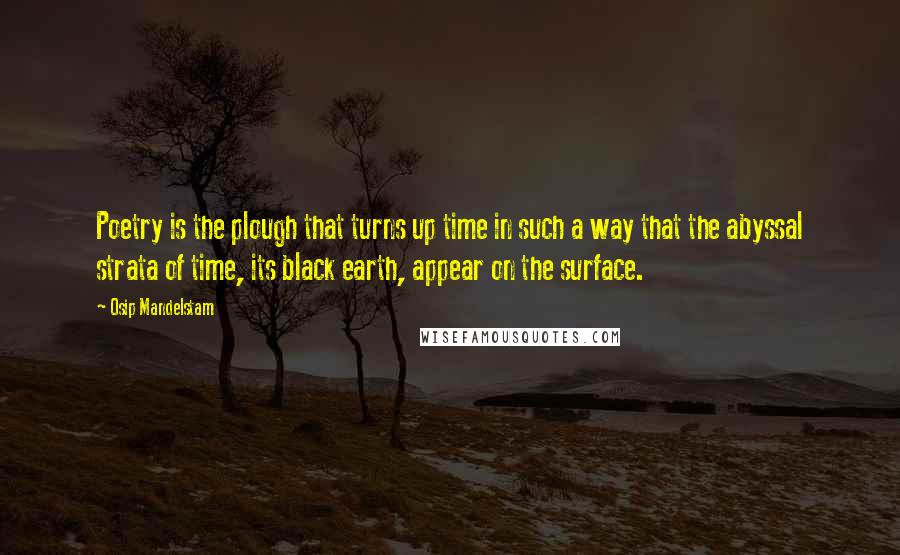 Osip Mandelstam Quotes: Poetry is the plough that turns up time in such a way that the abyssal strata of time, its black earth, appear on the surface.