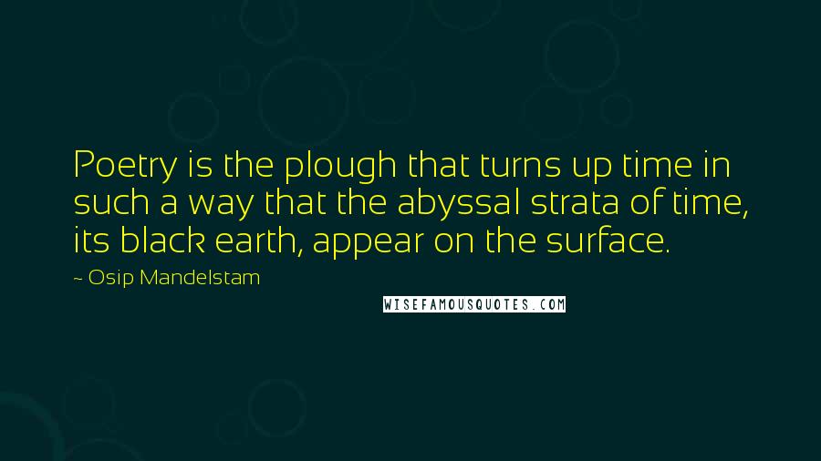 Osip Mandelstam Quotes: Poetry is the plough that turns up time in such a way that the abyssal strata of time, its black earth, appear on the surface.