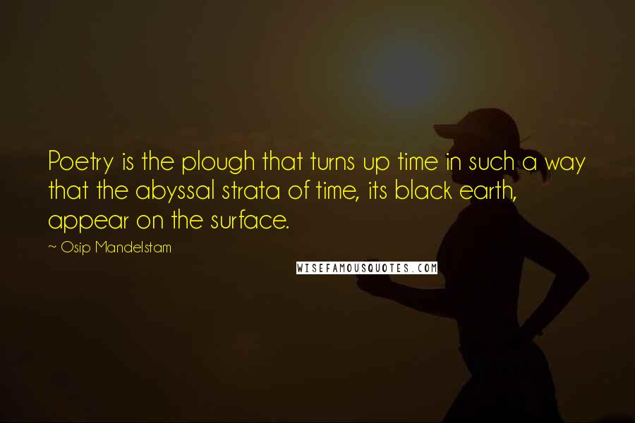 Osip Mandelstam Quotes: Poetry is the plough that turns up time in such a way that the abyssal strata of time, its black earth, appear on the surface.