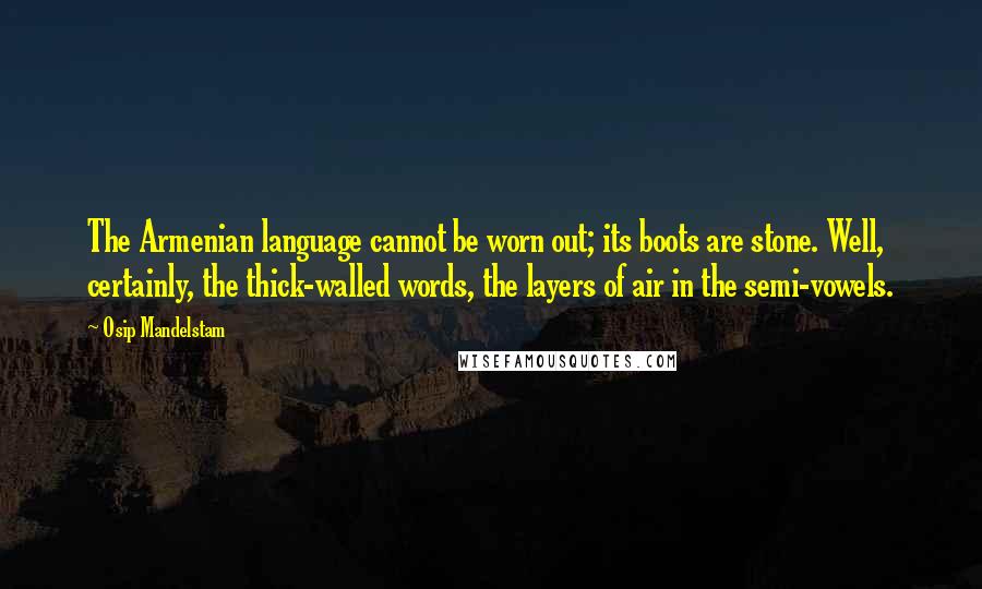 Osip Mandelstam Quotes: The Armenian language cannot be worn out; its boots are stone. Well, certainly, the thick-walled words, the layers of air in the semi-vowels.