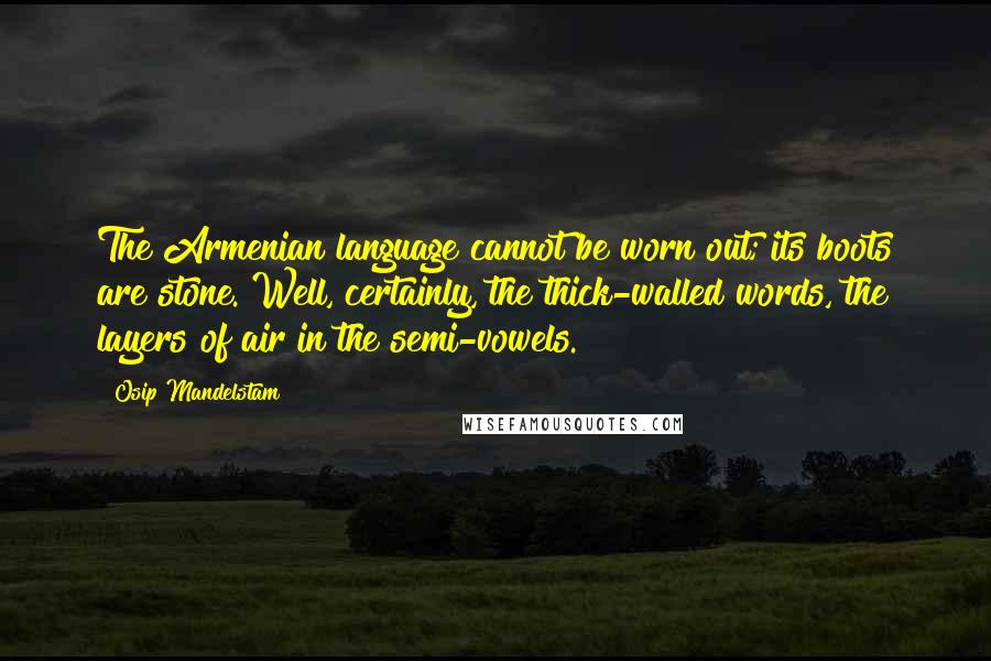 Osip Mandelstam Quotes: The Armenian language cannot be worn out; its boots are stone. Well, certainly, the thick-walled words, the layers of air in the semi-vowels.