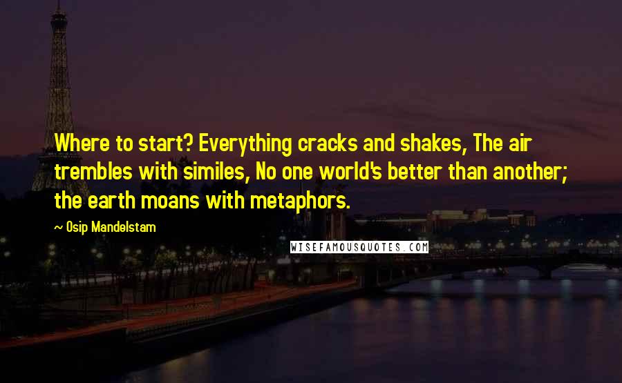 Osip Mandelstam Quotes: Where to start? Everything cracks and shakes, The air trembles with similes, No one world's better than another; the earth moans with metaphors.