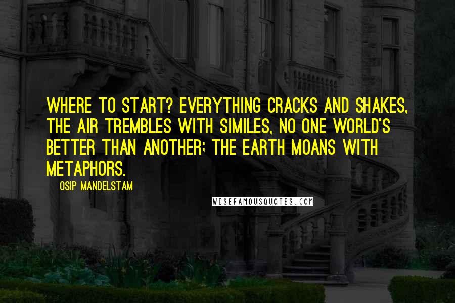 Osip Mandelstam Quotes: Where to start? Everything cracks and shakes, The air trembles with similes, No one world's better than another; the earth moans with metaphors.