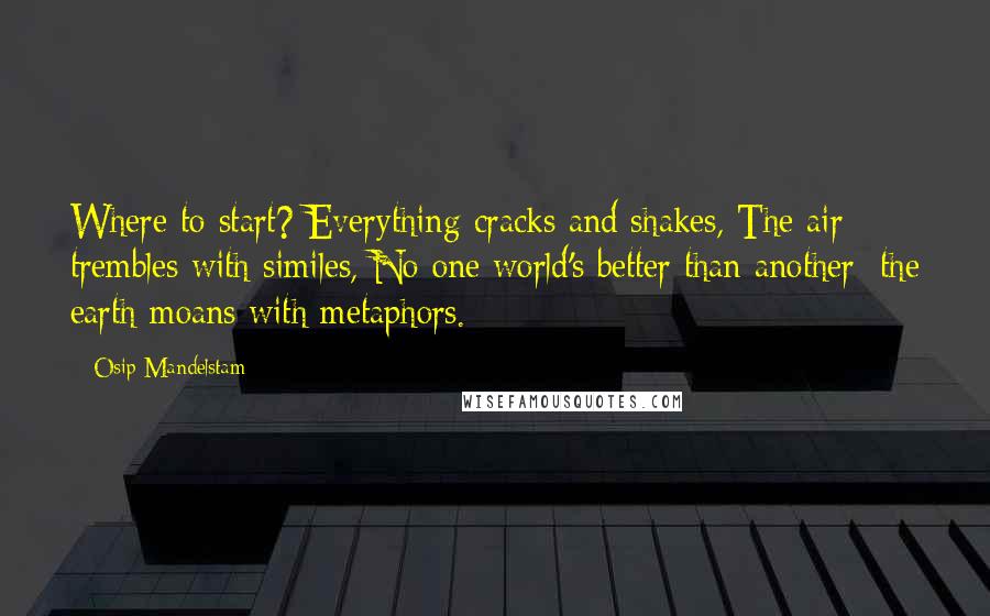 Osip Mandelstam Quotes: Where to start? Everything cracks and shakes, The air trembles with similes, No one world's better than another; the earth moans with metaphors.