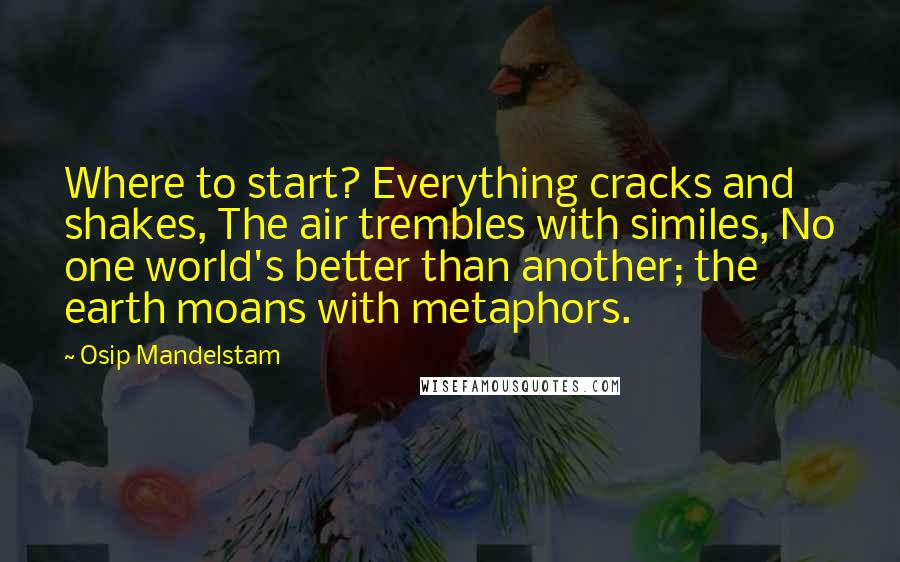 Osip Mandelstam Quotes: Where to start? Everything cracks and shakes, The air trembles with similes, No one world's better than another; the earth moans with metaphors.