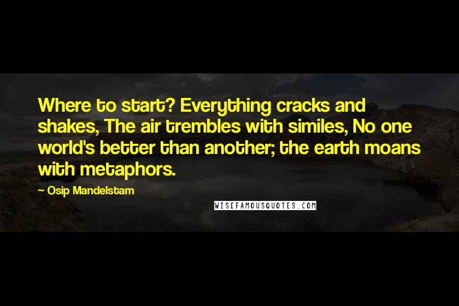 Osip Mandelstam Quotes: Where to start? Everything cracks and shakes, The air trembles with similes, No one world's better than another; the earth moans with metaphors.