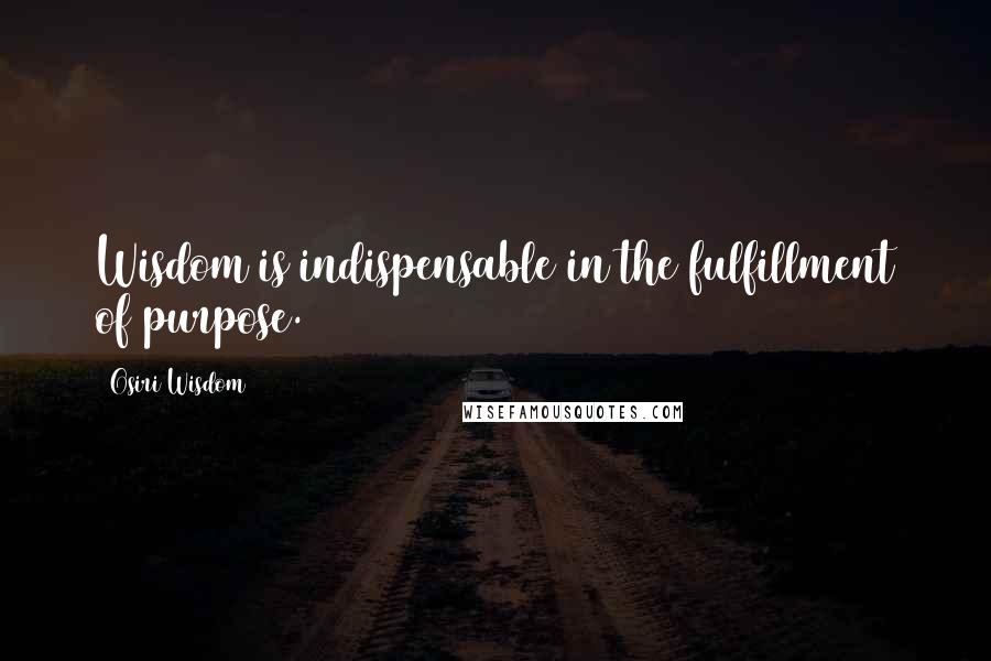 Osiri Wisdom Quotes: Wisdom is indispensable in the fulfillment of purpose.
