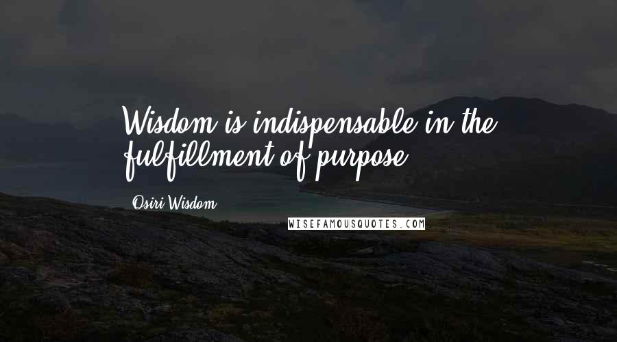 Osiri Wisdom Quotes: Wisdom is indispensable in the fulfillment of purpose.