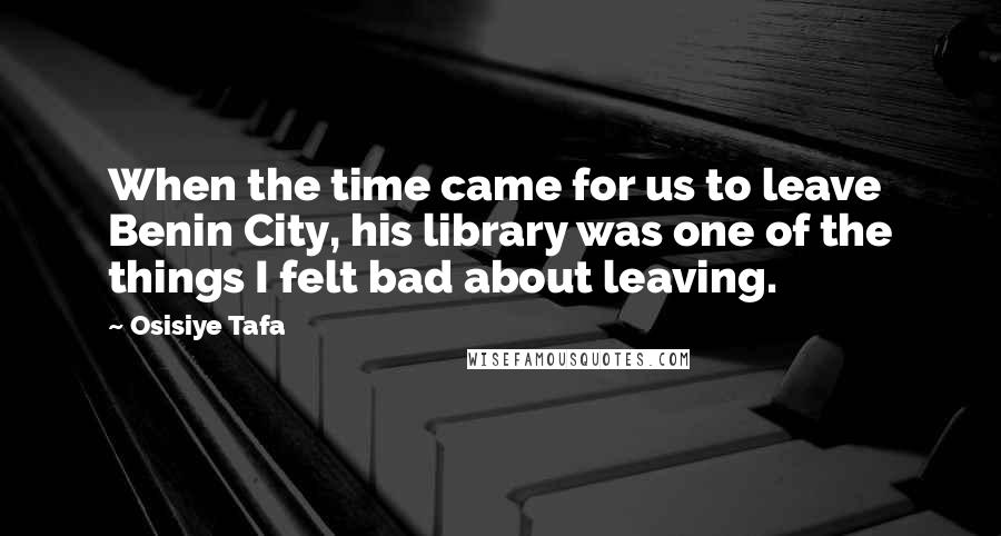 Osisiye Tafa Quotes: When the time came for us to leave Benin City, his library was one of the things I felt bad about leaving.