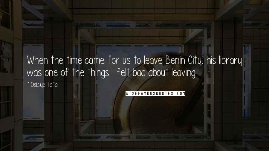 Osisiye Tafa Quotes: When the time came for us to leave Benin City, his library was one of the things I felt bad about leaving.