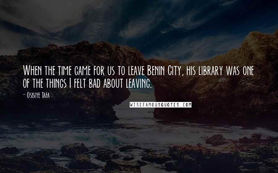 Osisiye Tafa Quotes: When the time came for us to leave Benin City, his library was one of the things I felt bad about leaving.