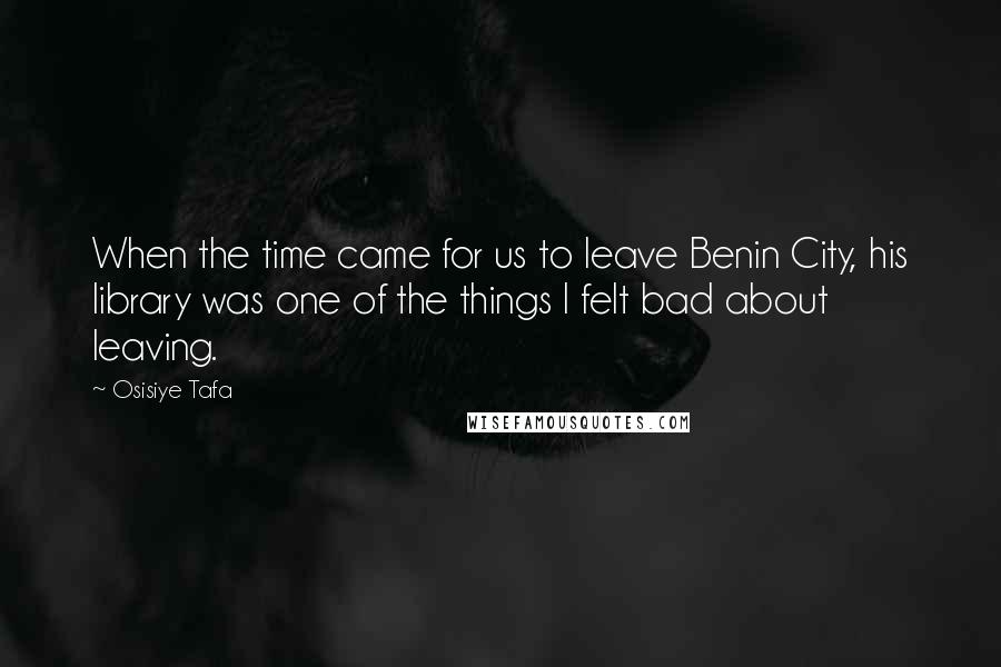 Osisiye Tafa Quotes: When the time came for us to leave Benin City, his library was one of the things I felt bad about leaving.