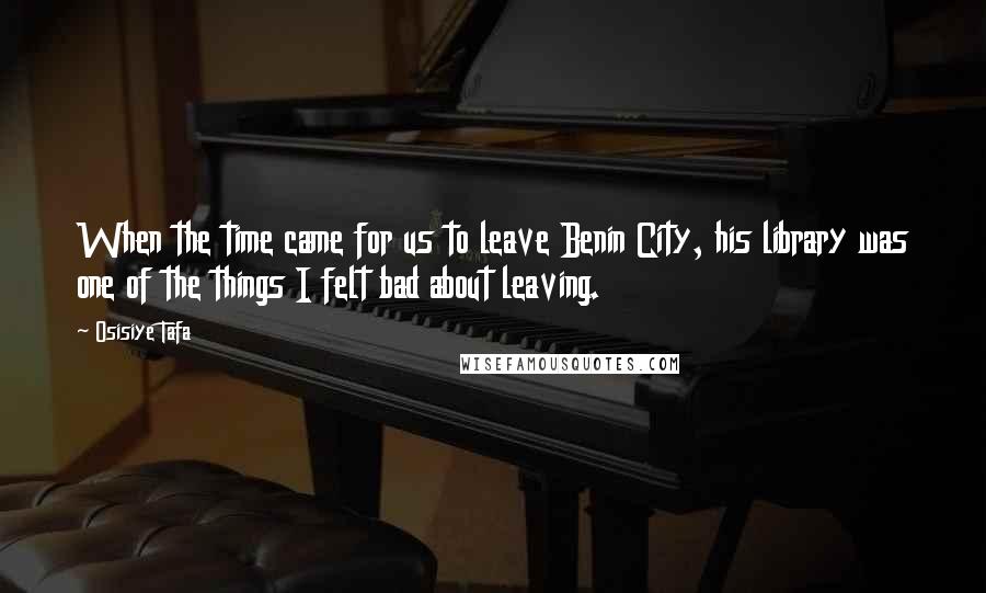 Osisiye Tafa Quotes: When the time came for us to leave Benin City, his library was one of the things I felt bad about leaving.
