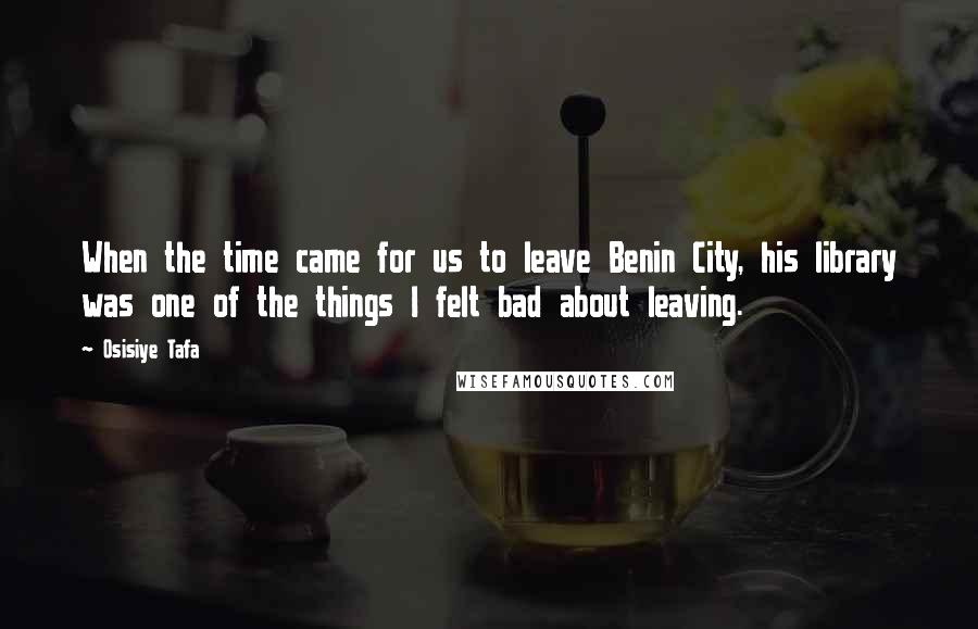 Osisiye Tafa Quotes: When the time came for us to leave Benin City, his library was one of the things I felt bad about leaving.