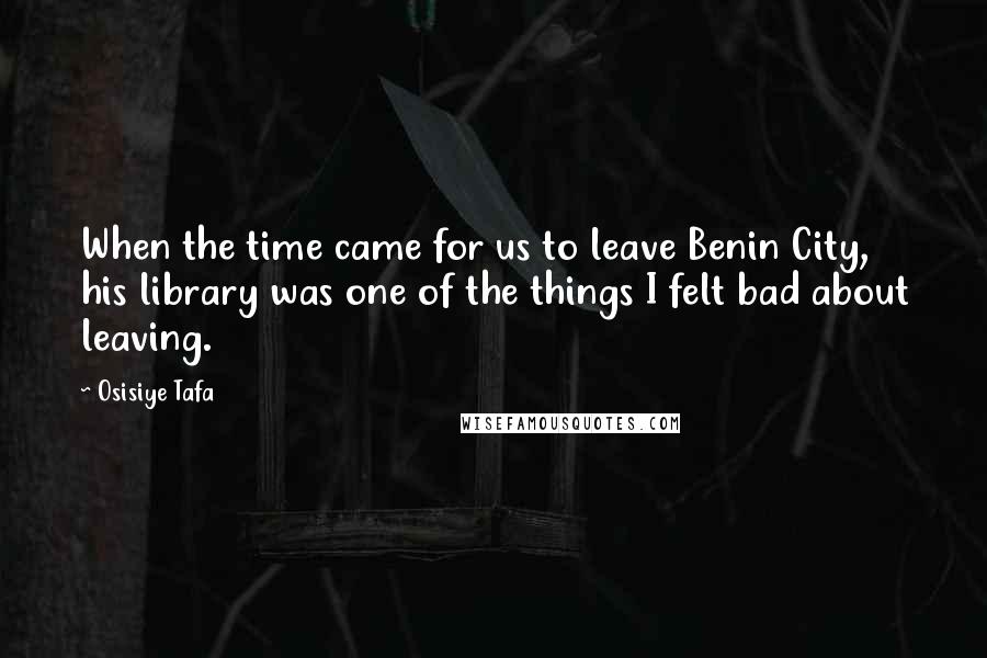 Osisiye Tafa Quotes: When the time came for us to leave Benin City, his library was one of the things I felt bad about leaving.