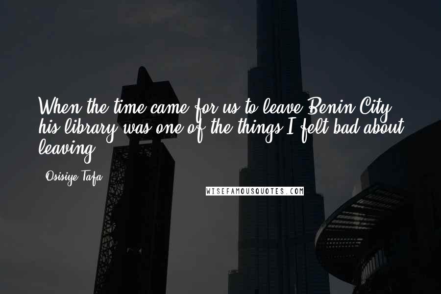 Osisiye Tafa Quotes: When the time came for us to leave Benin City, his library was one of the things I felt bad about leaving.